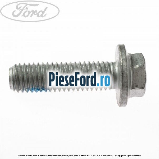 Surub fixare brida bara stabilizatoare punte fata Ford C-Max 2011-2015 1.6 EcoBoost 150 cp Surub fixare brida bara stabilizatoare punte fata Ford C-Max 2011-2015 1.6 EcoBoost 150 cp JQDA, JQDB benzina