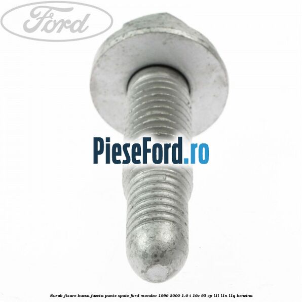 Surub fixare bucsa fuzeta punte spate Ford Mondeo 1996-2000 1.6 i 16V 95 cp Surub fixare bucsa fuzeta punte spate Ford Mondeo 1996-2000 1.6 i 16V 95 cp L1L, L1N, L1Q benzina