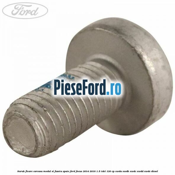Surub fixare carcasa modul si fuzeta spate Ford Focus 2014-2018 1.5 TDCi 120 cp Surub fixare carcasa modul si fuzeta spate Ford Focus 2014-2018 1.5 TDCi 120 cp XWDA, XWDB, XWDC, XWDD, XWDE diesel