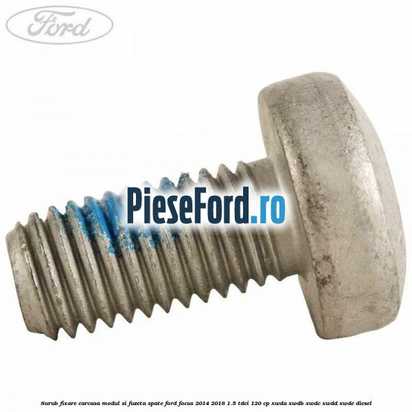 Surub fixare carcasa modul si fuzeta spate Ford Focus 2014-2018 1.5 TDCi 120 cp Surub fixare carcasa modul si fuzeta spate Ford Focus 2014-2018 1.5 TDCi 120 cp XWDA, XWDB, XWDC, XWDD, XWDE diesel