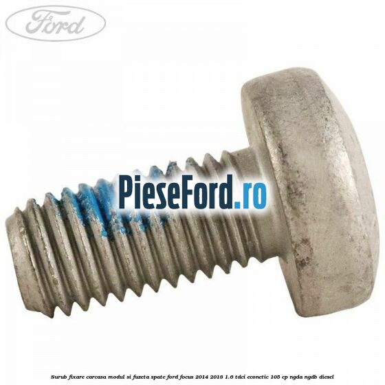 Surub fixare carcasa modul si fuzeta spate Ford Focus 2014-2018 1.6 TDCi ECOnetic 105 cp Surub fixare carcasa modul si fuzeta spate Ford Focus 2014-2018 1.6 TDCi ECOnetic 105 cp NGDA, NGDB diesel