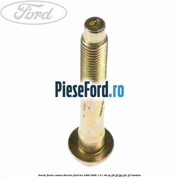 Surub fixare caseta directie Ford Ka 1996-2008 1.3 i 49 cp JJD, JJF, JJG, JJH, JJL benzina