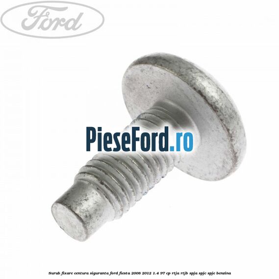 Surub fixare centura siguranta Ford Fiesta 2008-2012 1.4 97 cp RTJA, RTJB, SPJA, SPJC, SPJE benzina