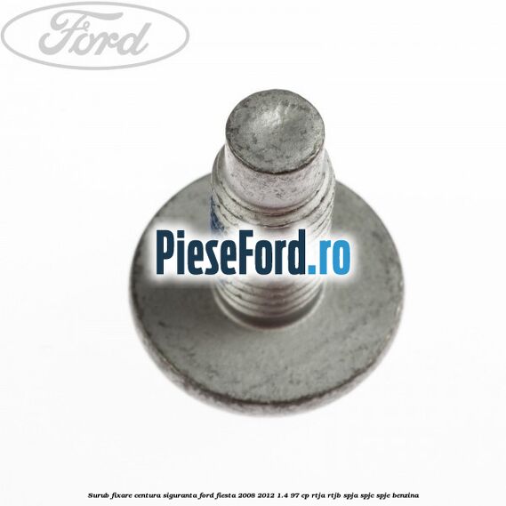 Surub fixare centura siguranta Ford Fiesta 2008-2012 1.4 97 cp RTJA, RTJB, SPJA, SPJC, SPJE benzina