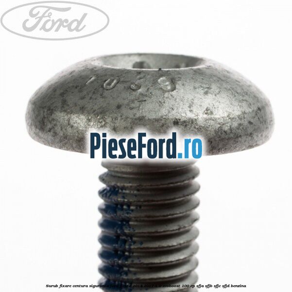 Surub fixare centura siguranta Ford Fiesta 2013-2017 1.0 EcoBoost 100 cp Surub fixare centura siguranta Ford Fiesta 2013-2017 1.0 EcoBoost 100 cp SFJA, SFJB, SFJC, SFJD benzina