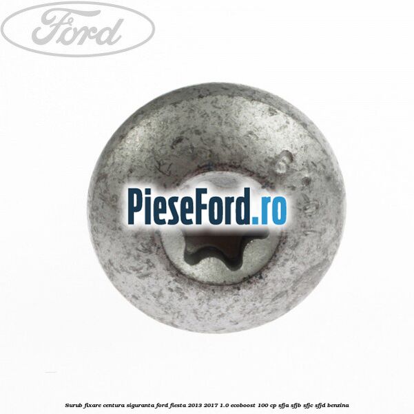Surub fixare centura siguranta Ford Fiesta 2013-2017 1.0 EcoBoost 100 cp Surub fixare centura siguranta Ford Fiesta 2013-2017 1.0 EcoBoost 100 cp SFJA, SFJB, SFJC, SFJD benzina