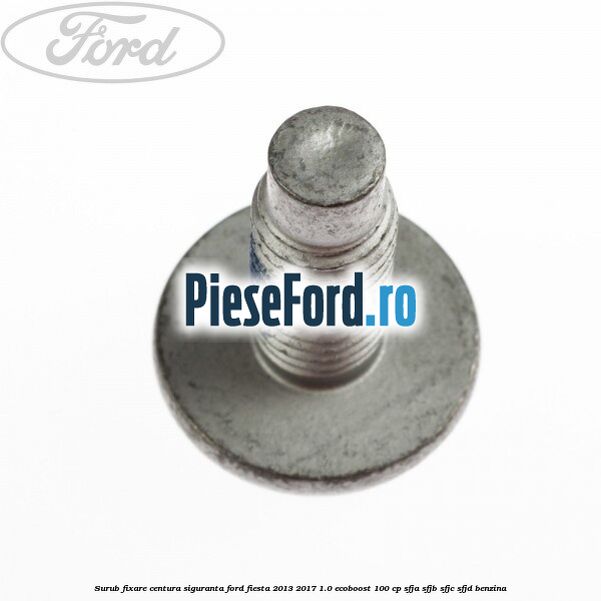 Surub fixare centura siguranta Ford Fiesta 2013-2017 1.0 EcoBoost 100 cp Surub fixare centura siguranta Ford Fiesta 2013-2017 1.0 EcoBoost 100 cp SFJA, SFJB, SFJC, SFJD benzina