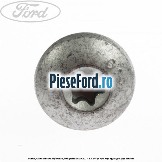 Surub fixare centura siguranta Ford Fiesta 2013-2017 1.4 97 cp RTJA, RTJB, SPJA, SPJC, SPJE benzina