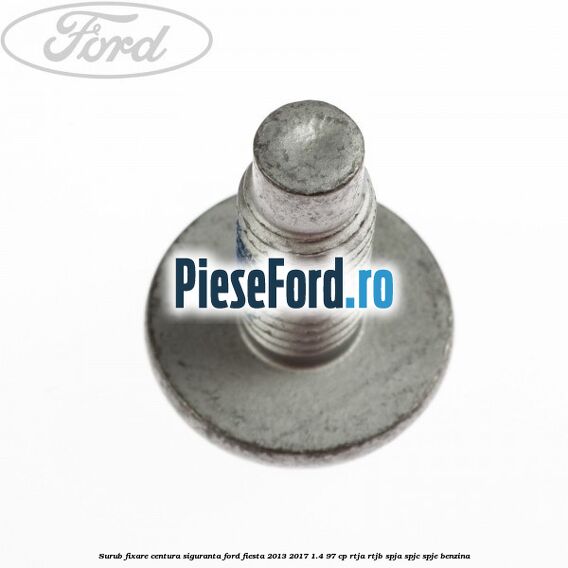 Surub fixare centura siguranta Ford Fiesta 2013-2017 1.4 97 cp RTJA, RTJB, SPJA, SPJC, SPJE benzina