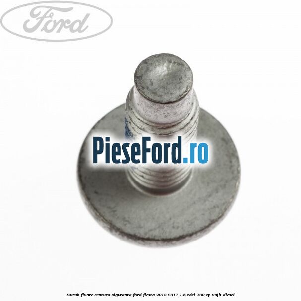 Surub fixare centura siguranta Ford Fiesta 2013-2017 1.5 TDCi 100 cp XUJH diesel