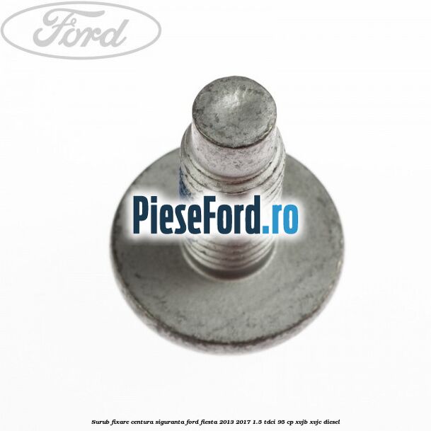 Surub fixare centura siguranta Ford Fiesta 2013-2017 1.5 TDCi 95 cp XVJB, XVJC diesel