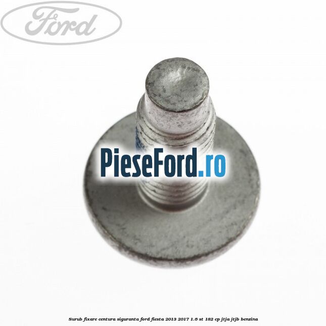 Surub fixare centura siguranta Ford Fiesta 2013-2017 1.6 ST 182 cp Surub fixare centura siguranta Ford Fiesta 2013-2017 1.6 ST 182 cp JTJA, JTJB benzina