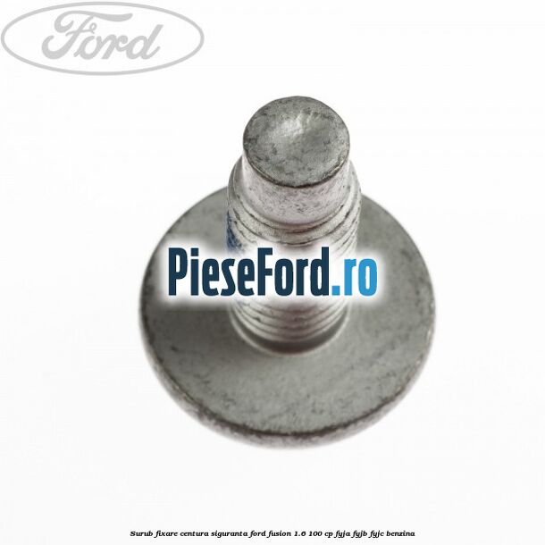 Surub fixare centura siguranta Ford Fusion 1.6 100 cp FYJA, FYJB, FYJC benzina