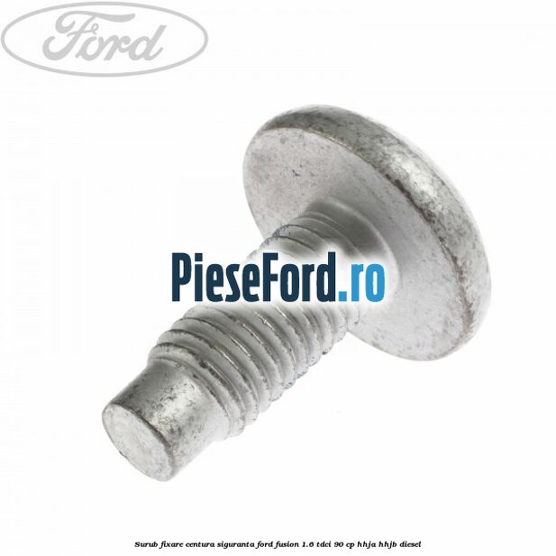 Surub fixare centura siguranta Ford Fusion 1.6 TDCi 90 cp Surub fixare centura siguranta Ford Fusion 1.6 TDCi 90 cp HHJA, HHJB diesel