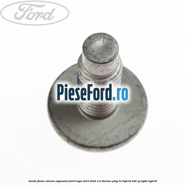 Surub fixare centura siguranta Ford Kuga 2019-2023 2.5 Duratec Plug-in-Hybrid 225 cp BGDA hybrid