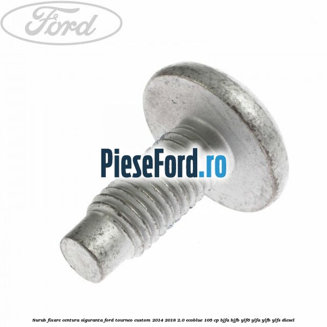 Surub fixare centura siguranta Ford Tourneo Custom 2014-2018 2.0 EcoBlue 105 cp BJFA, BJFB, YLF6, YLFA, YLFB, YLFS diesel