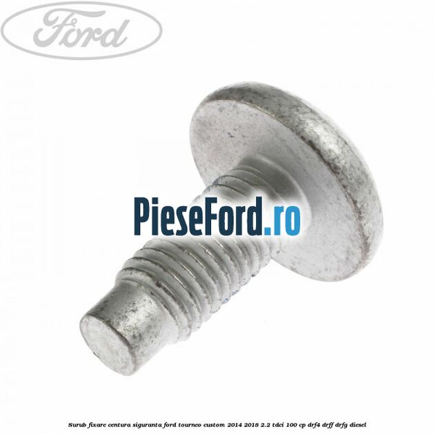 Surub fixare centura siguranta Ford Tourneo Custom 2014-2018 2.2 TDCi 100 cp DRF4, DRFF, DRFG diesel