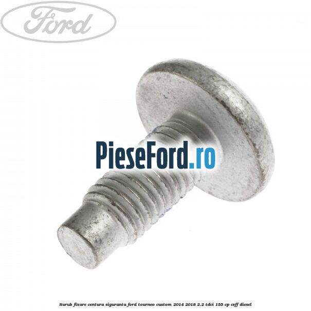 Surub fixare centura siguranta Ford Tourneo Custom 2014-2018 2.2 TDCi 155 cp CVFF diesel