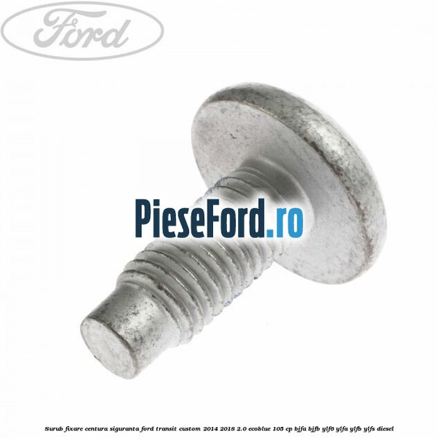 Surub fixare centura siguranta Ford Transit Custom 2014-2018 2.0 EcoBlue 105 cp BJFA, BJFB, YLF6, YLFA, YLFB, YLFS diesel