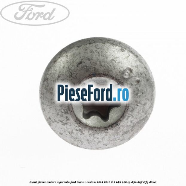 Surub fixare centura siguranta Ford Transit Custom 2014-2018 2.2 TDCi 100 cp Surub fixare centura siguranta Ford Transit Custom 2014-2018 2.2 TDCi 100 cp DRF4, DRFF, DRFG diesel