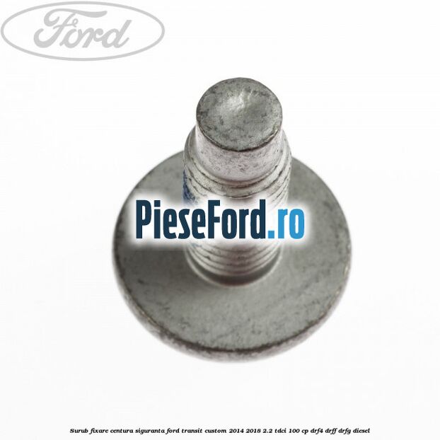 Surub fixare centura siguranta Ford Transit Custom 2014-2018 2.2 TDCi 100 cp Surub fixare centura siguranta Ford Transit Custom 2014-2018 2.2 TDCi 100 cp DRF4, DRFF, DRFG diesel