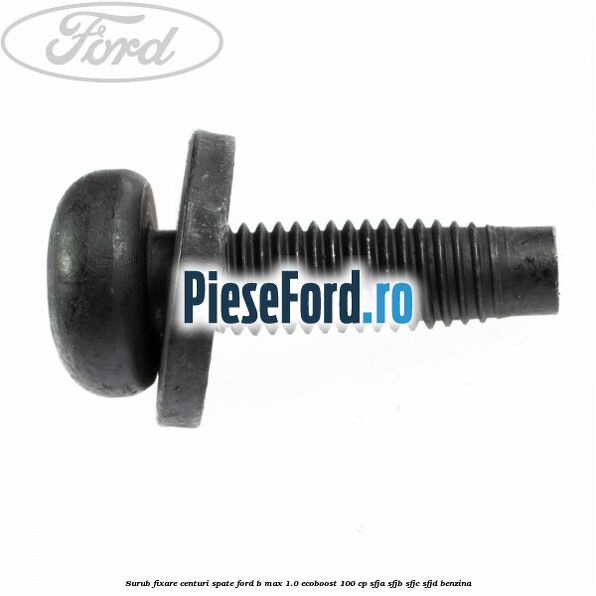 Surub fixare centuri spate Ford B-Max 1.0 EcoBoost 100 cp SFJA, SFJB, SFJC, SFJD benzina