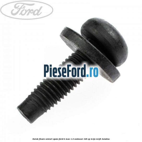 Surub fixare centuri spate Ford B-Max 1.0 EcoBoost 125 cp M1JE, M1JH benzina