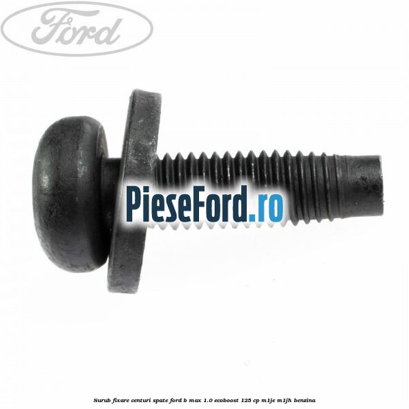 Surub fixare centuri spate Ford B-Max 1.0 EcoBoost 125 cp M1JE, M1JH benzina