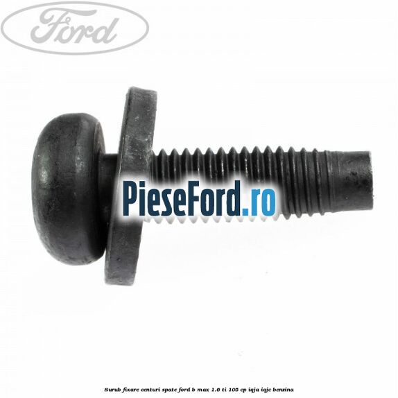 Surub fixare centuri spate Ford B-Max 1.6 Ti 105 cp IQJA, IQJC benzina