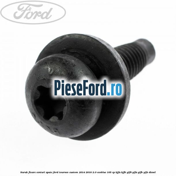 Surub fixare centuri spate Ford Tourneo Custom 2014-2018 2.0 EcoBlue 105 cp BJFA, BJFB, YLF6, YLFA, YLFB, YLFS diesel