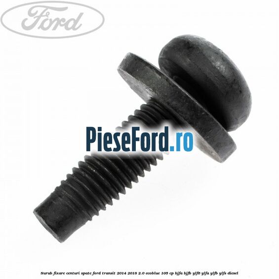 Surub fixare centuri spate Ford Transit 2014-2018 2.0 EcoBlue 105 cp BJFA, BJFB, YLF6, YLFA, YLFB, YLFS diesel