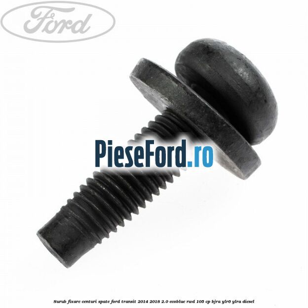 Surub fixare centuri spate Ford Transit 2014-2018 2.0 EcoBlue RWD 105 cp BJRA, YLR6, YLRA diesel