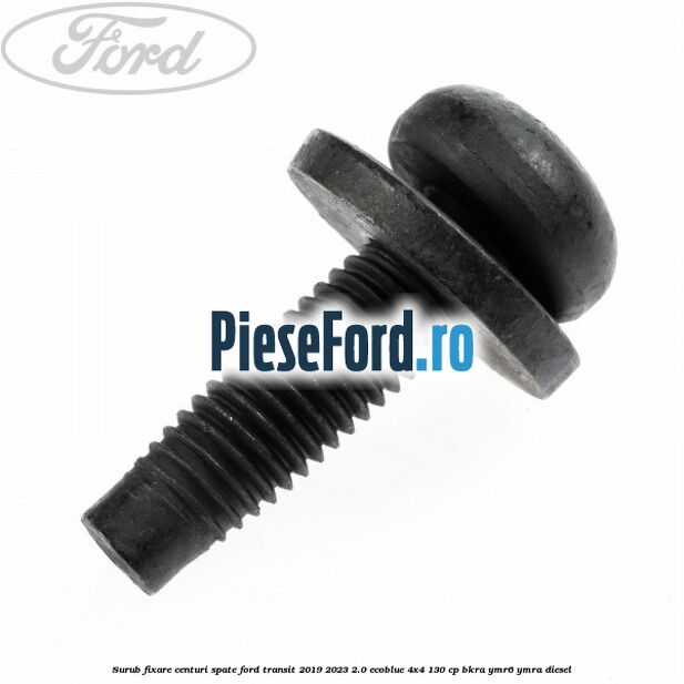 Surub fixare centuri spate Ford Transit 2019-2023 2.0 EcoBlue 4x4 130 cp BKRA, YMR6, YMRA diesel