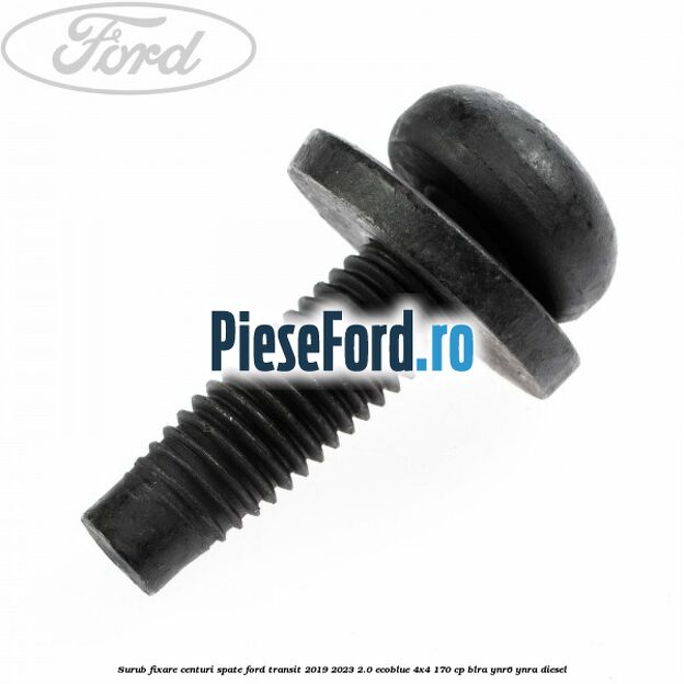 Surub fixare centuri spate Ford Transit 2019-2023 2.0 EcoBlue 4x4 170 cp BLRA, YNR6, YNRA diesel