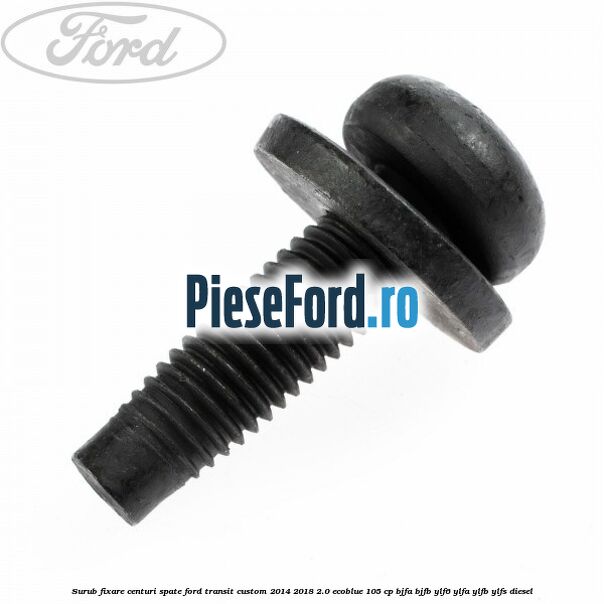 Surub fixare centuri spate Ford Transit Custom 2014-2018 2.0 EcoBlue 105 cp Surub fixare centuri spate Ford Transit Custom 2014-2018 2.0 EcoBlue 105 cp BJFA, BJFB, YLF6, YLFA, YLFB, YLFS diesel