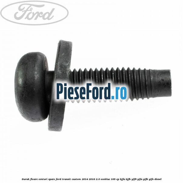 Surub fixare centuri spate Ford Transit Custom 2014-2018 2.0 EcoBlue 105 cp Surub fixare centuri spate Ford Transit Custom 2014-2018 2.0 EcoBlue 105 cp BJFA, BJFB, YLF6, YLFA, YLFB, YLFS diesel