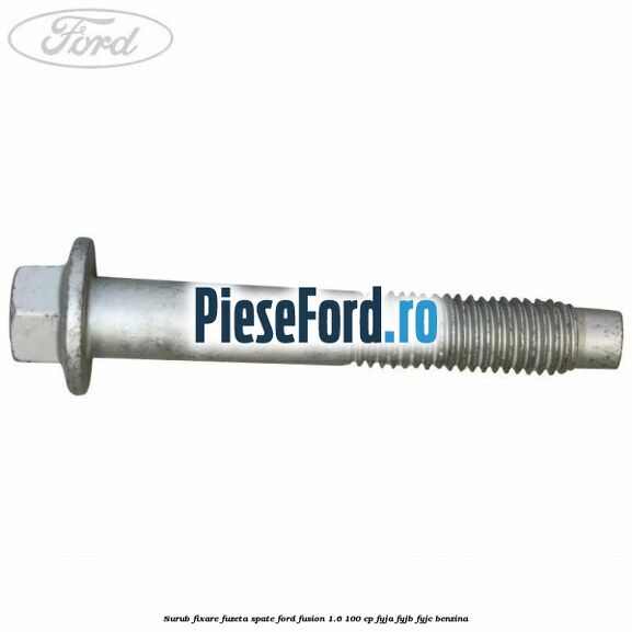 Surub fixare fuzeta spate Ford Fusion 1.6 100 cp Surub fixare fuzeta spate Ford Fusion 1.6 100 cp FYJA, FYJB, FYJC benzina