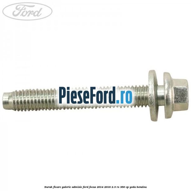 Surub fixare galerie admisie Ford Focus 2014-2018 2.3 RS 350 cp YVDA benzina