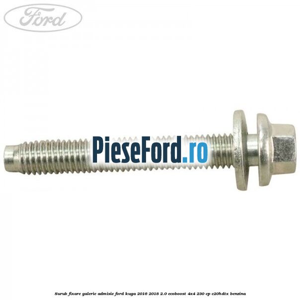Surub fixare galerie admisie Ford Kuga 2016-2018 2.0 EcoBoost 4x4 230 cp C20HDTX benzina