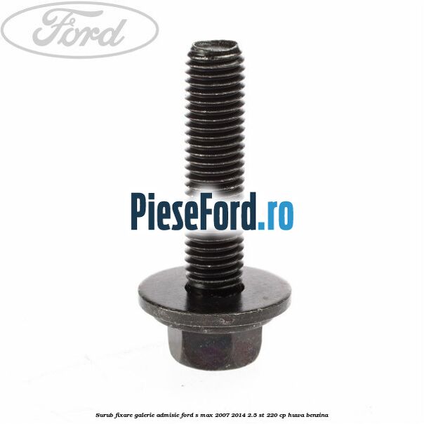 Surub fixare galerie admisie Ford S-Max 2007-2014 2.5 ST 220 cp Surub fixare galerie admisie Ford S-Max 2007-2014 2.5 ST 220 cp HUWA benzina