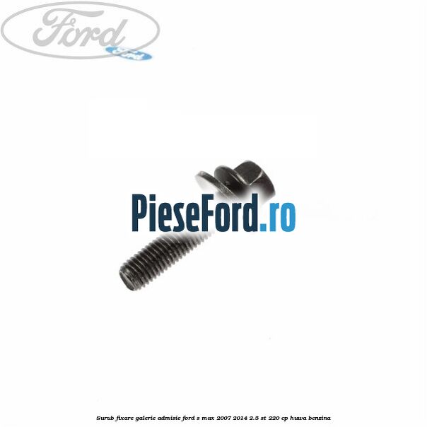 Surub fixare galerie admisie Ford S-Max 2007-2014 2.5 ST 220 cp Surub fixare galerie admisie Ford S-Max 2007-2014 2.5 ST 220 cp HUWA benzina