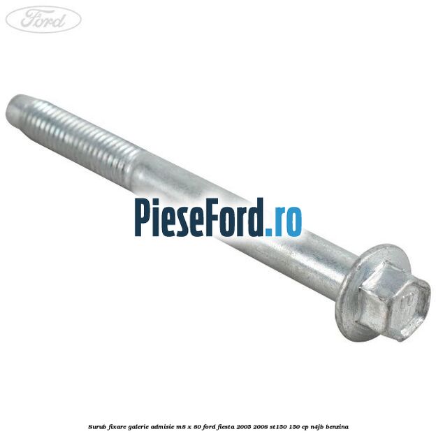 Surub fixare galerie admisie M8 x 80 Ford Fiesta 2005-2008 ST150 150 cp N4JB benzina
