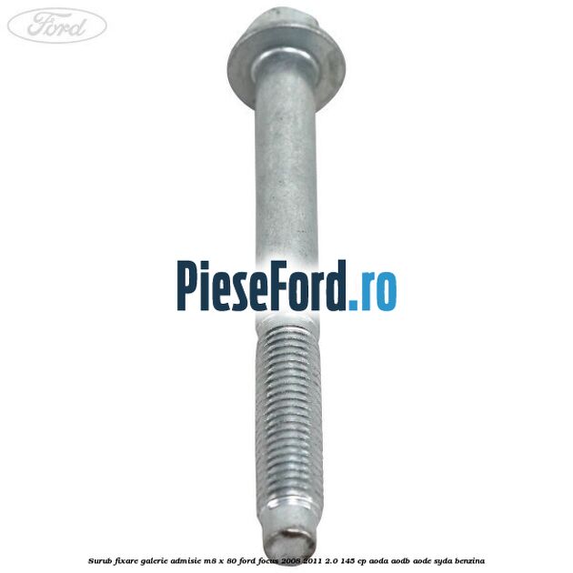 Surub fixare galerie admisie M8 x 80 Ford Focus 2008-2011 2.0 145 cp Surub fixare galerie admisie M8 x 80 Ford Focus 2008-2011 2.0 145 cp AODA, AODB, AODE, SYDA benzina