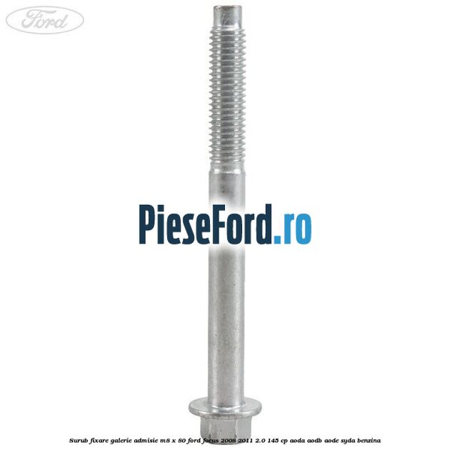 Surub fixare galerie admisie M8 x 80 Ford Focus 2008-2011 2.0 145 cp Surub fixare galerie admisie M8 x 80 Ford Focus 2008-2011 2.0 145 cp AODA, AODB, AODE, SYDA benzina