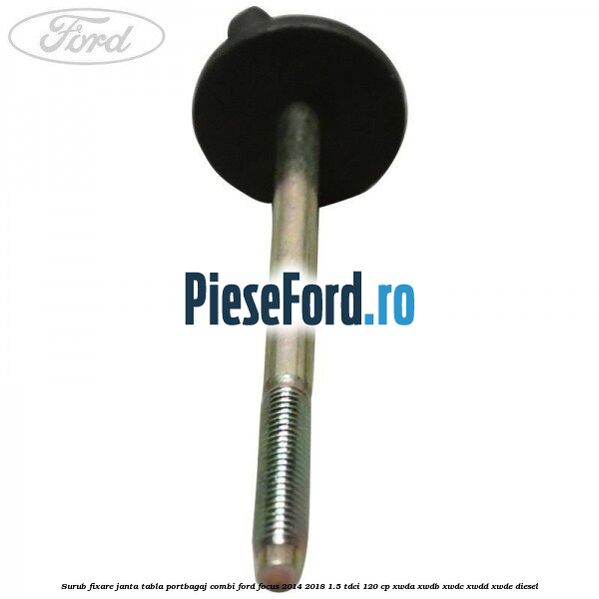 Surub fixare janta tabla portbagaj combi Ford Focus 2014-2018 1.5 TDCi 120 cp XWDA, XWDB, XWDC, XWDD, XWDE diesel