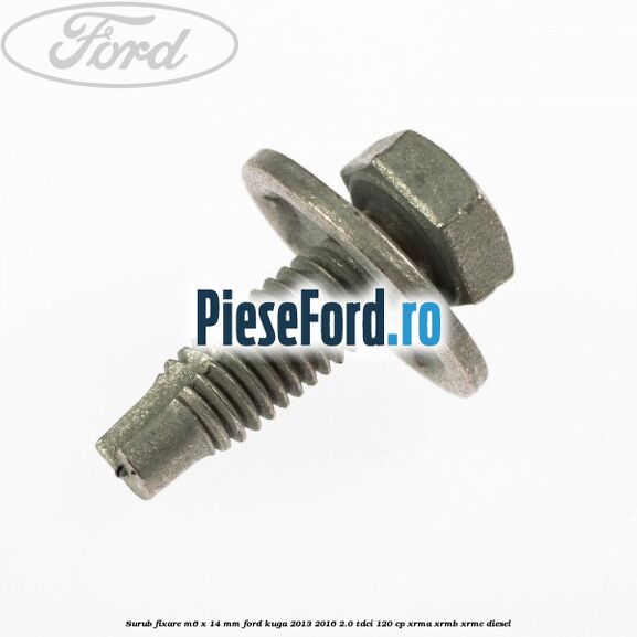 Surub fixare M6 x 14 mm Ford Kuga 2013-2016 2.0 TDCi 120 cp Surub fixare M6 x 14 mm Ford Kuga 2013-2016 2.0 TDCi 120 cp XRMA, XRMB, XRMC diesel