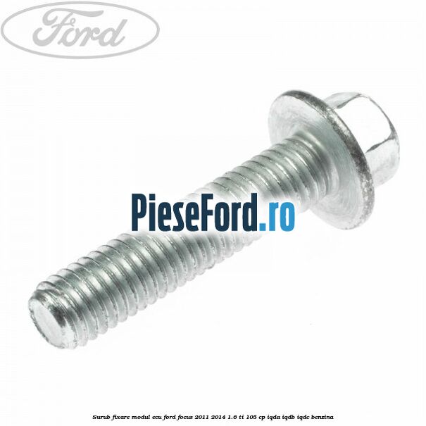 Surub fixare modul ECU Ford Focus 2011-2014 1.6 Ti 105 cp IQDA, IQDB, IQDC benzina