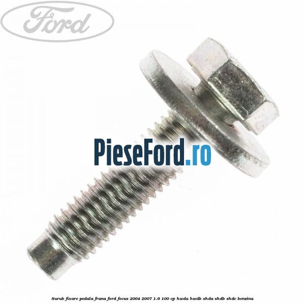 Surub fixare pedala frana Ford Focus 2004-2007 1.6 100 cp HWDA, HWDB, SHDA, SHDB, SHDC benzina