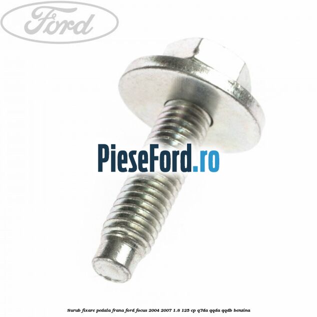 Surub fixare pedala frana Ford Focus 2004-2007 1.8 125 cp Surub fixare pedala frana Ford Focus 2004-2007 1.8 125 cp Q7DA, QQDA, QQDB benzina