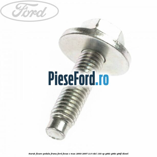 Surub fixare pedala frana Ford Focus C-Max 2003-2007 2.0 TDCi 133 cp G6DC, G6DE, G6DF diesel